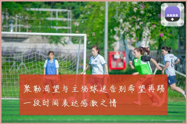 聚勒渴望与主场球迷告别希望再踢一段时间表达感激之情
