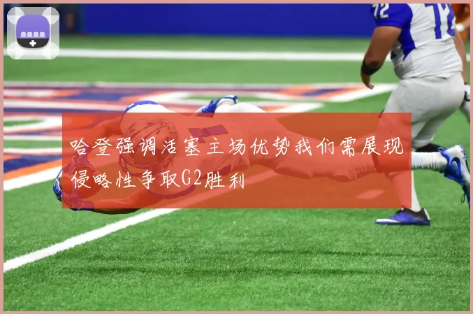 哈登强调活塞主场优势我们需展现侵略性争取G2胜利
