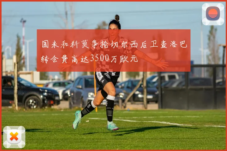 国米和科莫争抢切尔西后卫查洛巴转会费高达3500万欧元