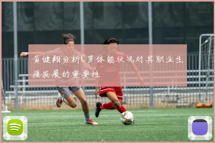黄健翔分析C罗体能状况对其职业生涯发展的重要性