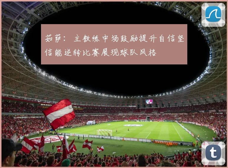 茹萨：主教练中场鼓励提升自信坚信能逆转比赛展现球队风格
