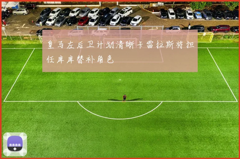 皇马左后卫计划清晰卡雷拉斯将担任库库替补角色