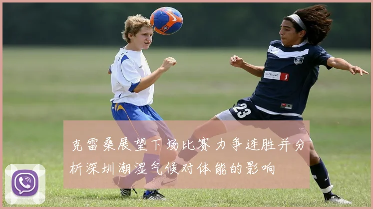克雷桑展望下场比赛力争连胜并分析深圳潮湿气候对体能的影响