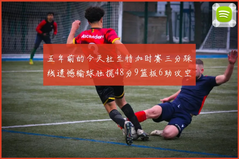 五年前的今天杜兰特加时赛三分踩线遗憾输球独揽48分9篮板6助攻空砍成悲剧