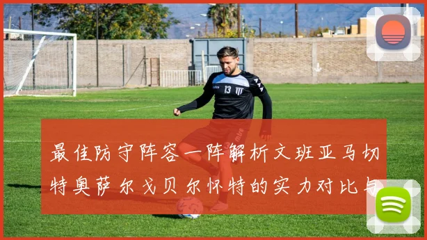 最佳防守阵容一阵解析文班亚马切特奥萨尔戈贝尔怀特的实力对比与展望
