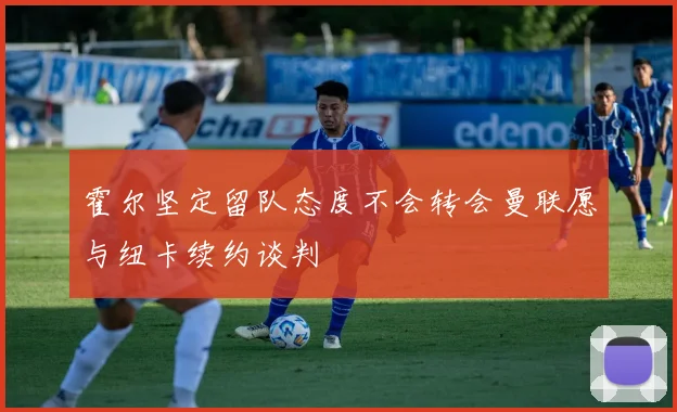 霍尔坚定留队态度不会转会曼联愿与纽卡续约谈判