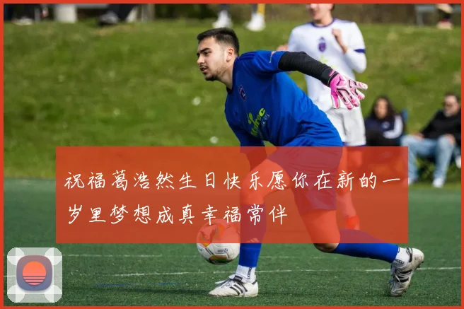祝福葛浩然生日快乐愿你在新的一岁里梦想成真幸福常伴