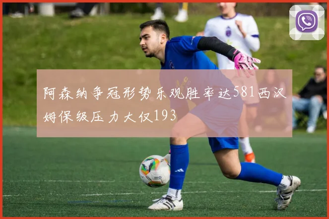 阿森纳争冠形势乐观胜率达581西汉姆保级压力大仅193