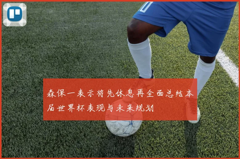 森保一表示将先休息再全面总结本届世界杯表现与未来规划