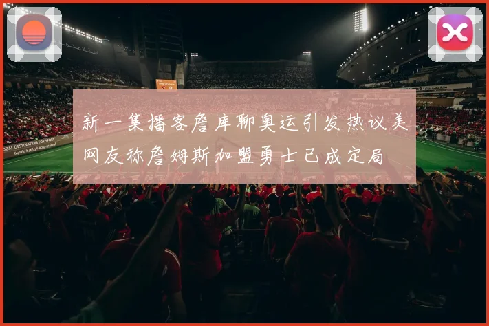 新一集播客詹库聊奥运引发热议美网友称詹姆斯加盟勇士已成定局
