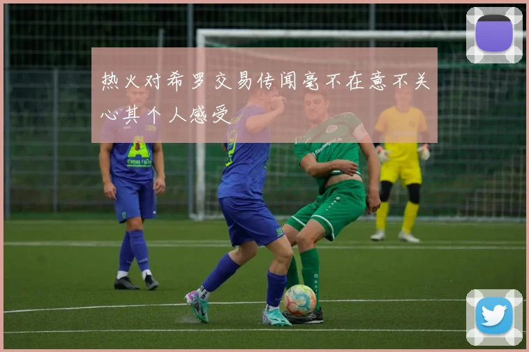 热火对希罗交易传闻毫不在意不关心其个人感受