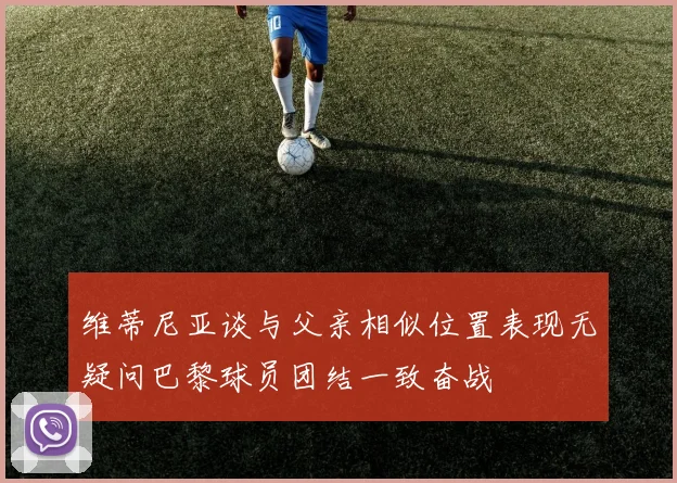 维蒂尼亚谈与父亲相似位置表现无疑问巴黎球员团结一致奋战